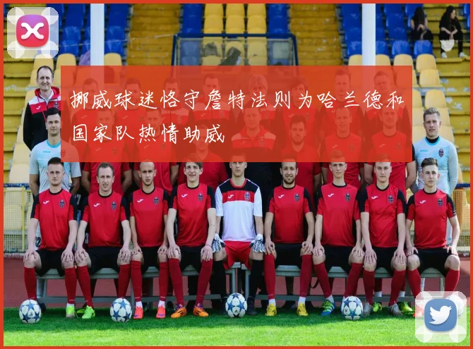 挪威球迷恪守詹特法则为哈兰德和国家队热情助威