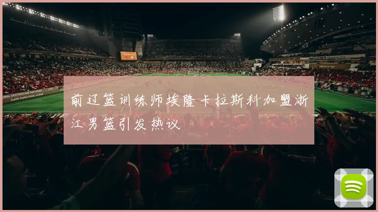 前辽篮训练师埃隆卡拉斯科加盟浙江男篮引发热议
