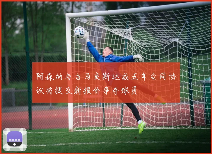 阿森纳与吉马良斯达成五年合同协议将提交新报价争夺球员