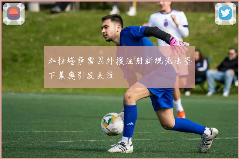 加拉塔萨雷因外援注册新规无法签下莱奥引发关注