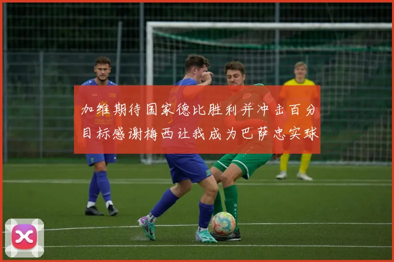 加维期待国家德比胜利并冲击百分目标感谢梅西让我成为巴萨忠实球迷
