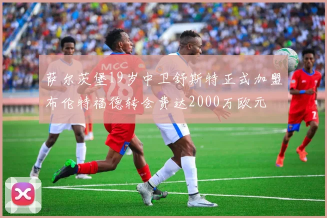 萨尔茨堡19岁中卫舒斯特正式加盟布伦特福德转会费达2000万欧元