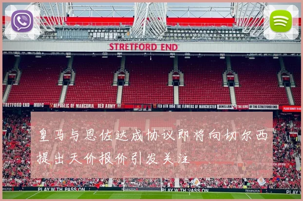 皇马与恩佐达成协议即将向切尔西提出天价报价引发关注
