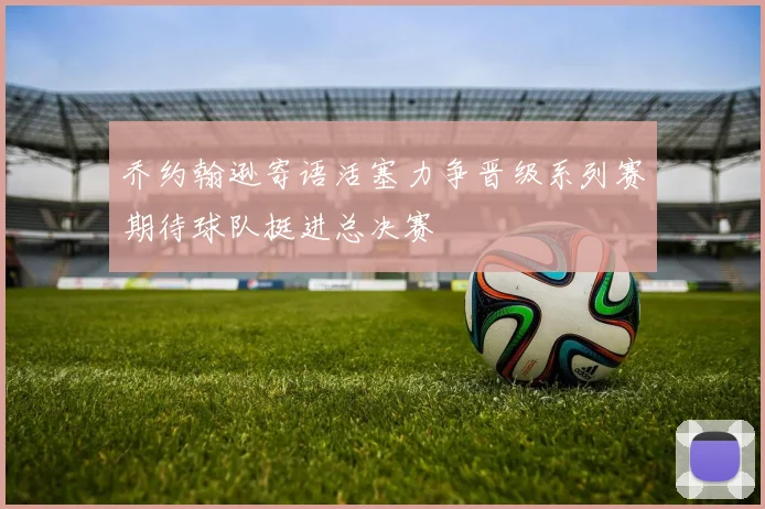 乔约翰逊寄语活塞力争晋级系列赛期待球队挺进总决赛