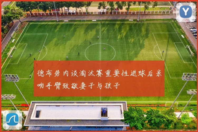 德布劳内谈淘汰赛重要性进球后亲吻手臂致敬妻子与孩子