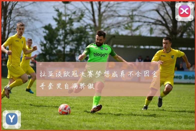 拉亚谈欧冠决赛梦想成真不会因金手套奖自满骄傲