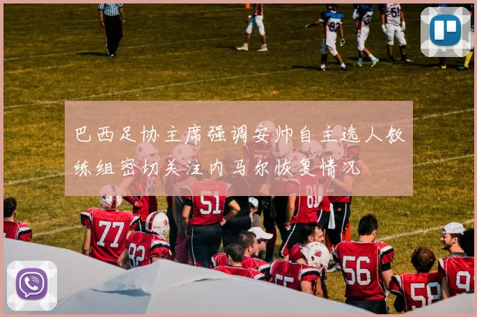 巴西足协主席强调安帅自主选人教练组密切关注内马尔恢复情况