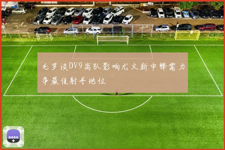 毛罗谈DV9离队影响尤文新中锋需力争最佳射手地位