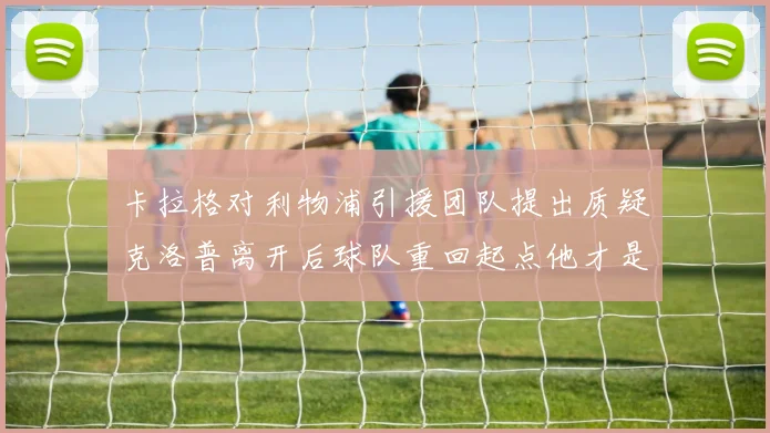 卡拉格对利物浦引援团队提出质疑克洛普离开后球队重回起点他才是真正的明星