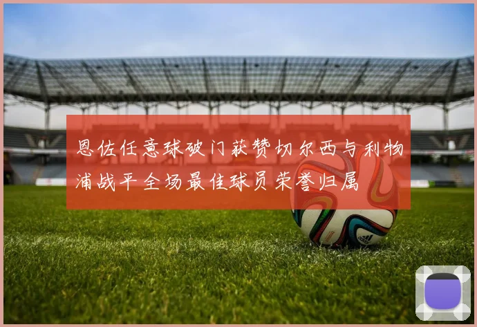 恩佐任意球破门获赞切尔西与利物浦战平全场最佳球员荣誉归属