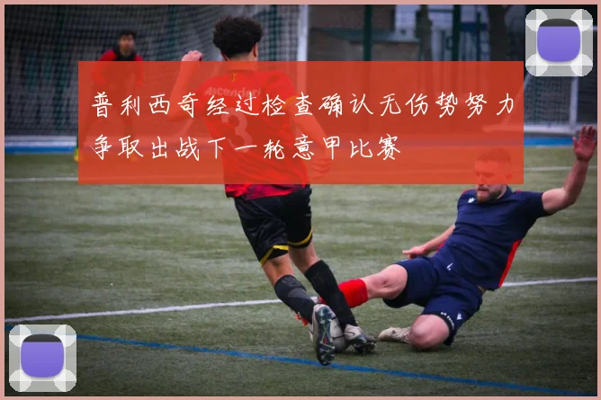 普利西奇经过检查确认无伤势努力争取出战下一轮意甲比赛