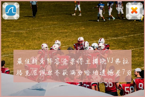 最佳新秀阵容全票得主揭晓VJ弗拉格克尼佩尔齐获满分哈珀遗憾差7分