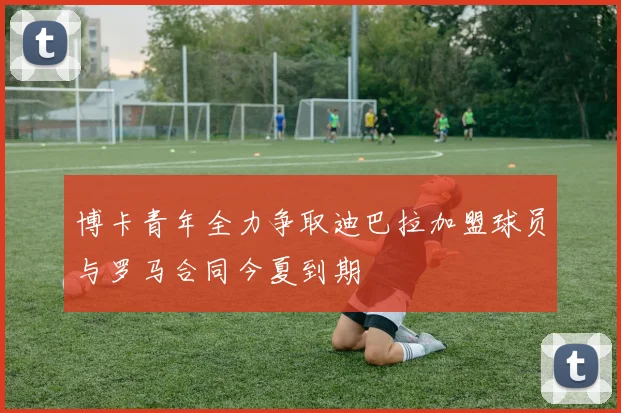博卡青年全力争取迪巴拉加盟球员与罗马合同今夏到期