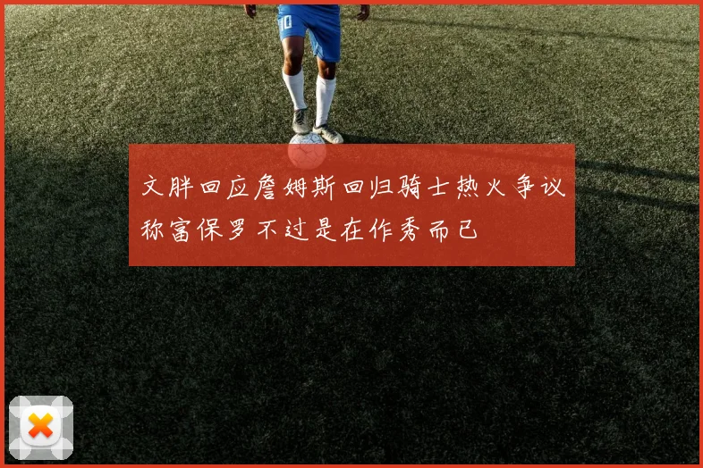 文胖回应詹姆斯回归骑士热火争议称富保罗不过是在作秀而已