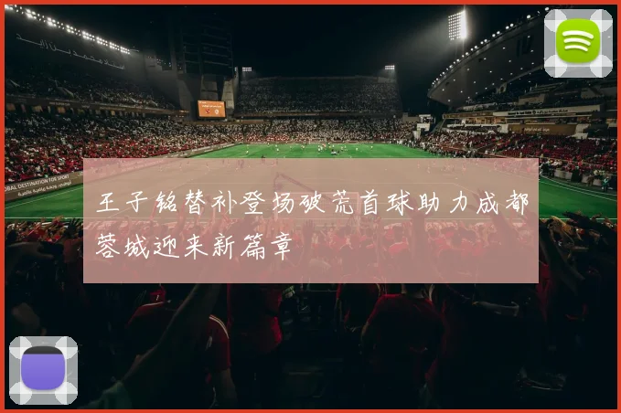 王子铭替补登场破荒首球助力成都蓉城迎来新篇章