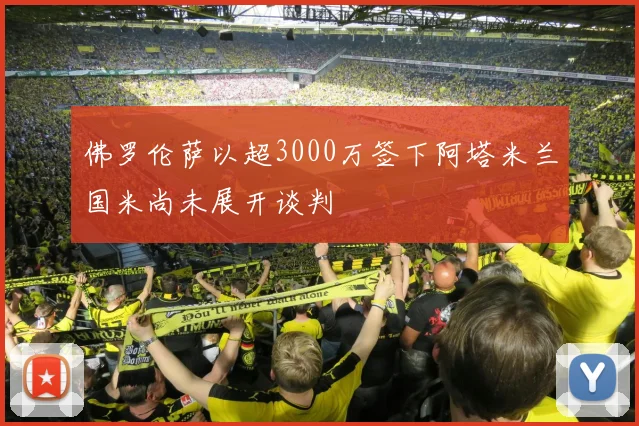 佛罗伦萨以超3000万签下阿塔米兰国米尚未展开谈判